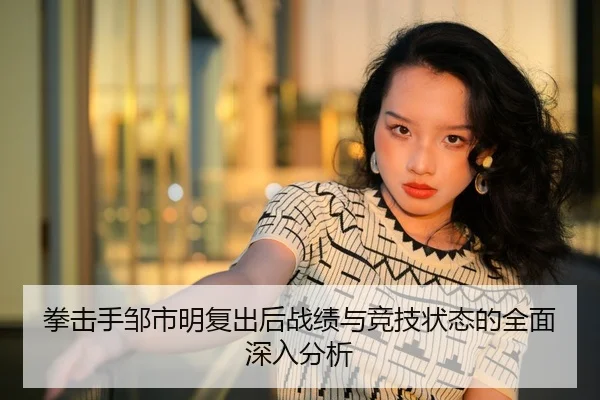 拳击手邹市明复出后战绩与竞技状态的全面深入分析（KAIYUN SPORTS）