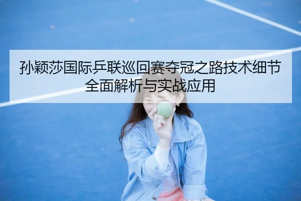 孙颖莎国际乒联巡回赛夺冠之路技术细节全面解析与实战应用 | KAIYUN SPORTS
